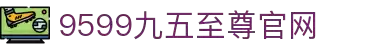 9599九五至尊(中国区)有限公司官网